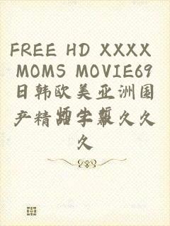 FREE HD XXXX MOMS MOVIE69日韩欧美亚洲国产精品字幕久久久